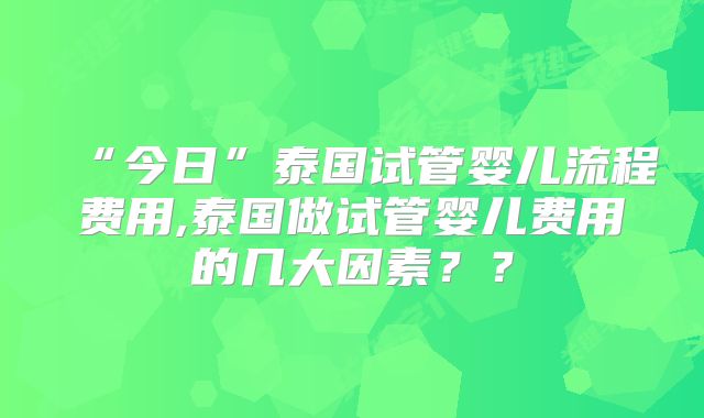 “今日”泰国试管婴儿流程费用,泰国做试管婴儿费用的几大因素？？