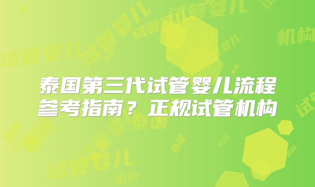 泰国第三代试管婴儿流程参考指南？正规试管机构