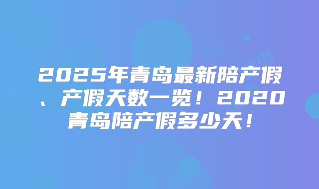 2025年青岛最新陪产假、产假天数一览！2020青岛陪产假多少天！