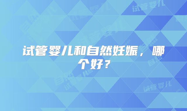 试管婴儿和自然妊娠，哪个好？