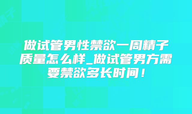 做试管男性禁欲一周精子质量怎么样_做试管男方需要禁欲多长时间！
