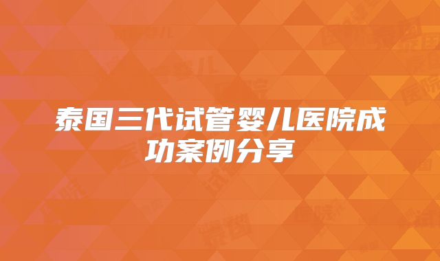 泰国三代试管婴儿医院成功案例分享