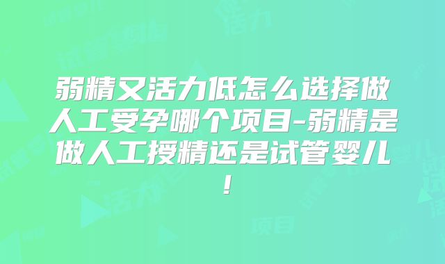 弱精又活力低怎么选择做人工受孕哪个项目-弱精是做人工授精还是试管婴儿!