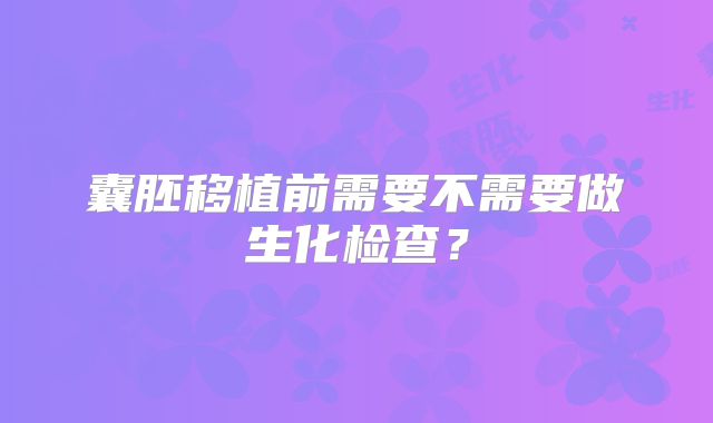 囊胚移植前需要不需要做生化检查？