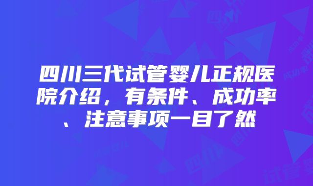 四川三代试管婴儿正规医院介绍，有条件、成功率、注意事项一目了然