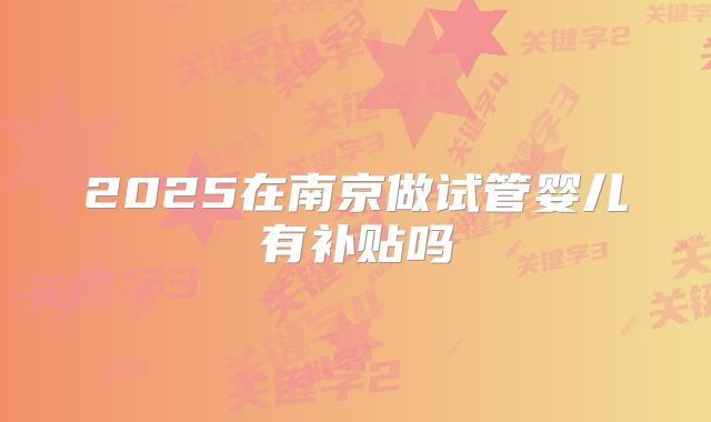 2025在南京做试管婴儿有补贴吗