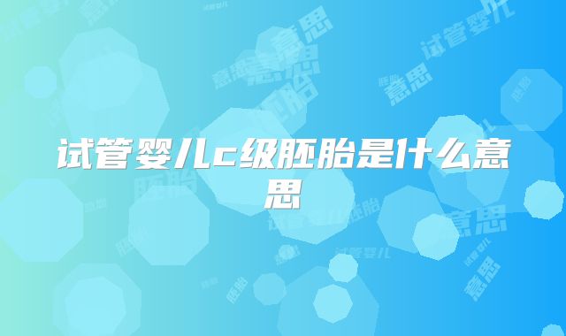 试管婴儿c级胚胎是什么意思