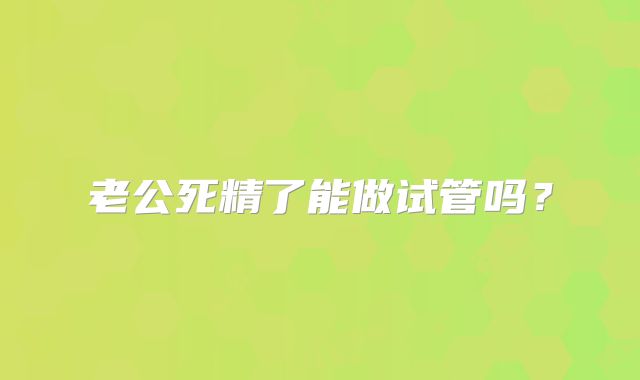 老公死精了能做试管吗?
