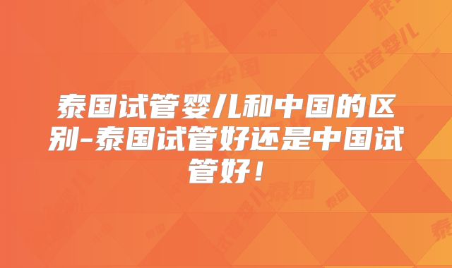 泰国试管婴儿和中国的区别-泰国试管好还是中国试管好！