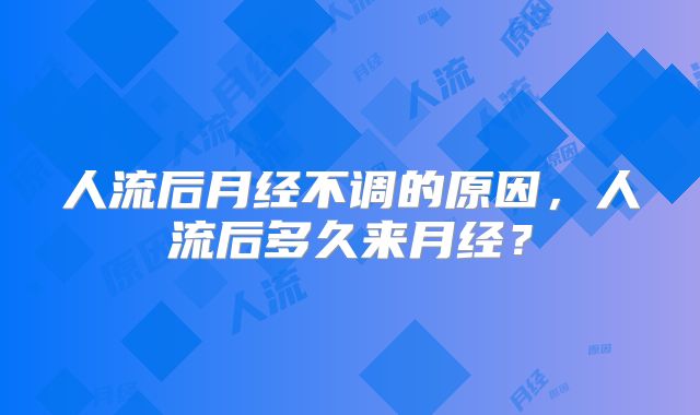 人流后月经不调的原因,人流后多久来月经?