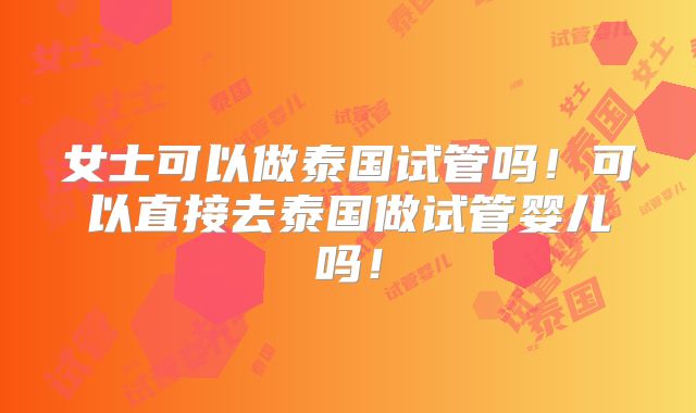 女士可以做泰国试管吗！可以直接去泰国做试管婴儿吗！