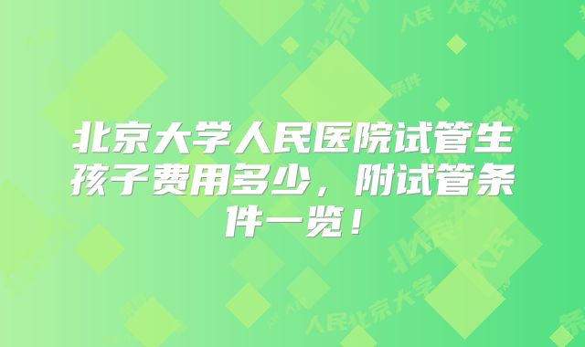 北京大学人民医院试管生孩子费用多少，附试管条件一览！