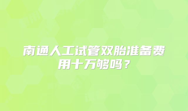 南通人工试管双胎准备费用十万够吗？