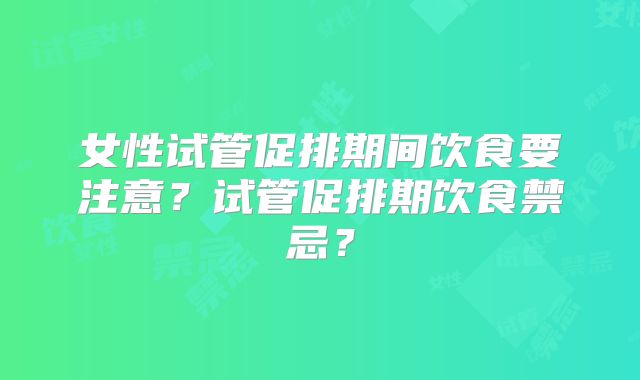 女性试管促排期间饮食要注意？试管促排期饮食禁忌？