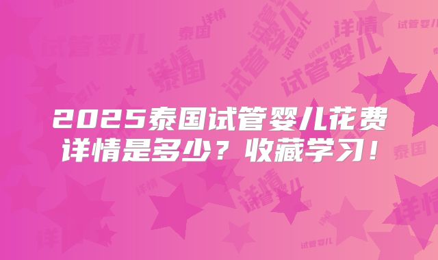 2025泰国试管婴儿花费详情是多少？收藏学习！