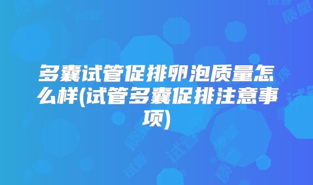多囊试管促排卵泡质量怎么样(试管多囊促排注意事项)
