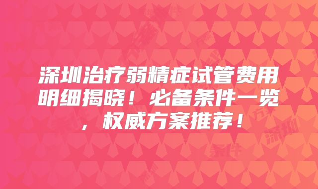深圳治疗弱精症试管费用明细揭晓！必备条件一览，权威方案推荐！
