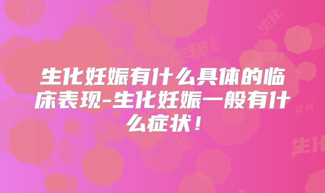 生化妊娠有什么具体的临床表现-生化妊娠一般有什么症状！