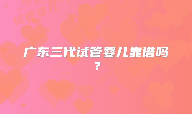 广东三代试管婴儿靠谱吗？
