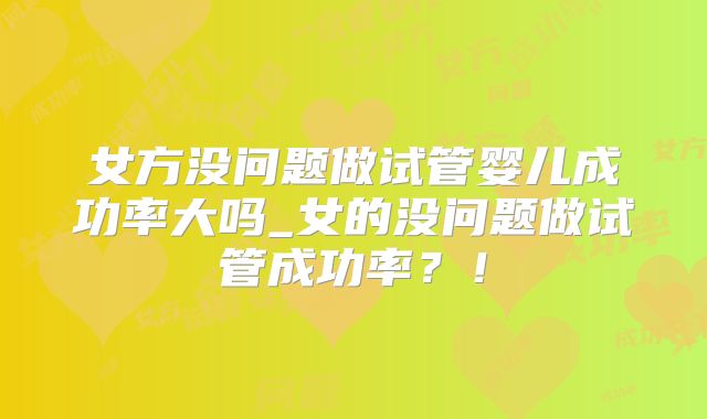 女方没问题做试管婴儿成功率大吗_女的没问题做试管成功率?!