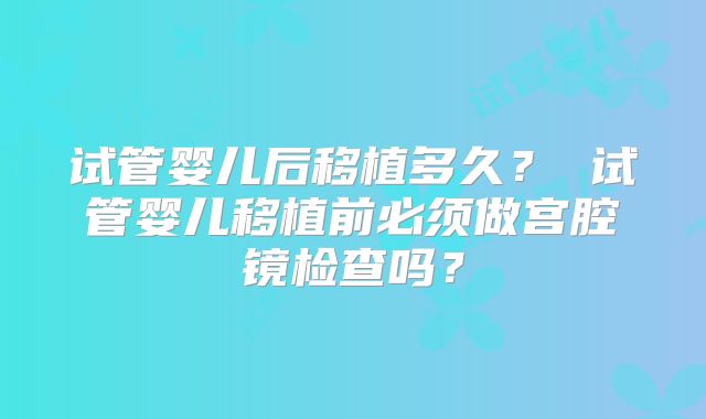 试管婴儿后移植多久？ 试管婴儿移植前必须做宫腔镜检查吗？