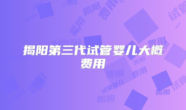 揭阳第三代试管婴儿大概费用