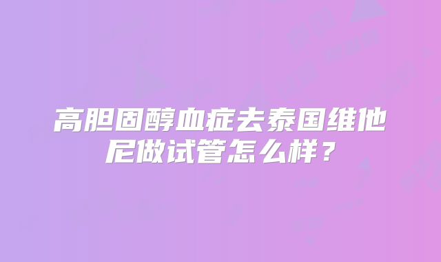 高胆固醇血症去泰国维他尼做试管怎么样？
