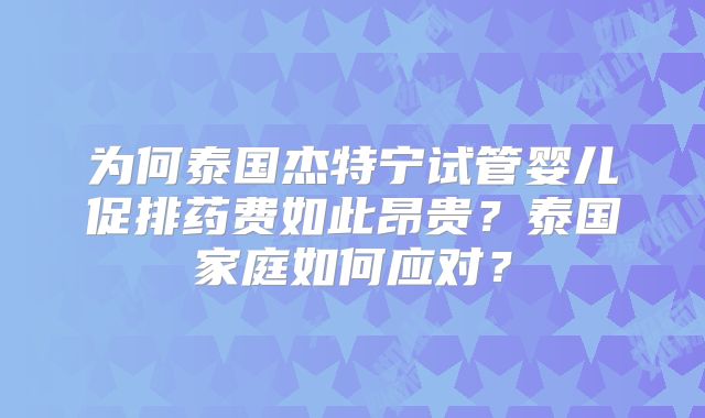 为何泰国杰特宁试管婴儿促排药费如此昂贵？泰国家庭如何应对？