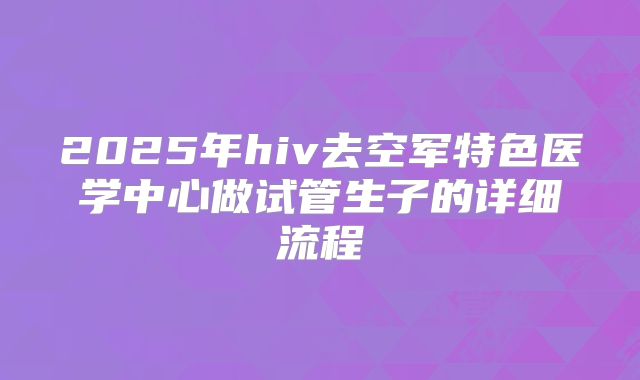 2025年hiv去空军特色医学中心做试管生子的详细流程