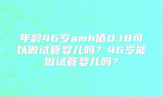 年龄46岁amh值0.18可以做试管婴儿吗？46岁能做试管婴儿吗？