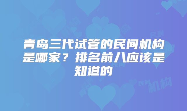 青岛三代试管的民间机构是哪家？排名前八应该是知道的