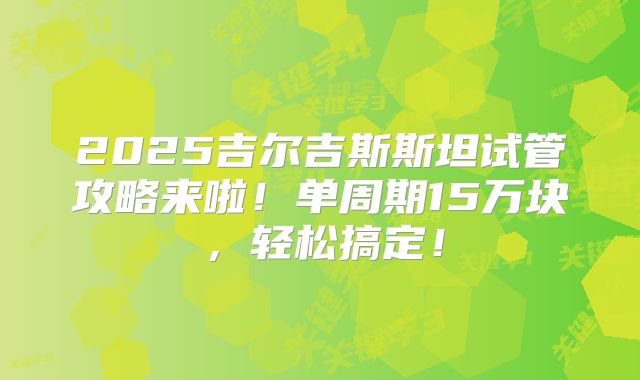 2025吉尔吉斯斯坦试管攻略来啦!单周期15万块,轻松搞定!