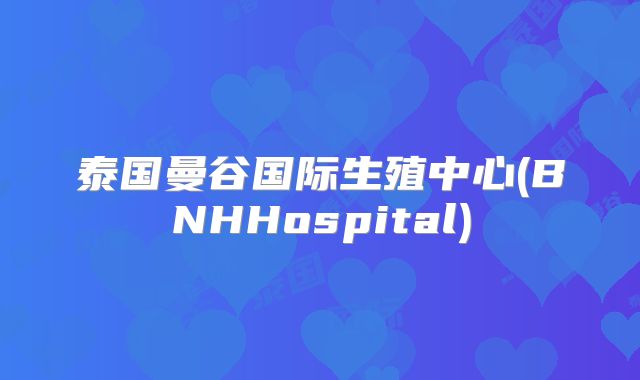 泰国曼谷国际生殖中心(BNHHospital)