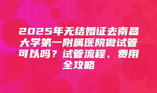 2025年无结婚证去南昌大学第一附属医院做试管可以吗?试管流程、费用全攻略