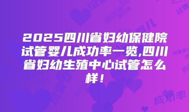 2025四川省妇幼保健院试管婴儿成功率一览,四川省妇幼生殖中心试管怎么样！