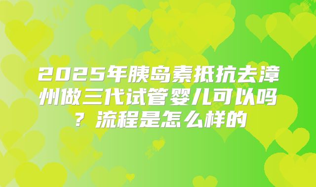 2025年胰岛素抵抗去漳州做三代试管婴儿可以吗？流程是怎么样的