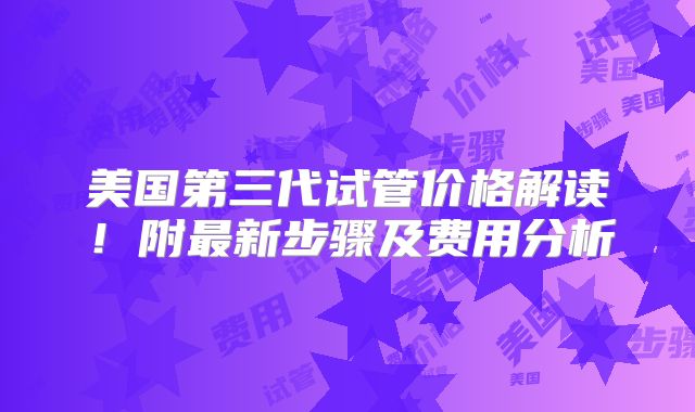 美国第三代试管价格解读!附最新步骤及费用分析