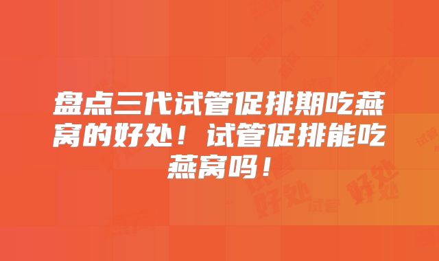盘点三代试管促排期吃燕窝的好处！试管促排能吃燕窝吗！