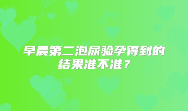 早晨第二泡尿验孕得到的结果准不准？