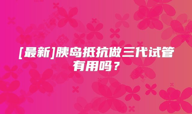 [最新]胰岛抵抗做三代试管有用吗？