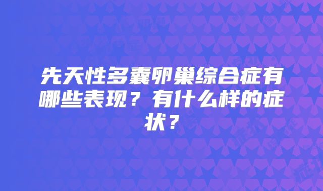 先天性多囊卵巢综合症有哪些表现?有什么样的症状?