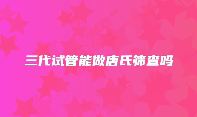 三代试管能做唐氏筛查吗