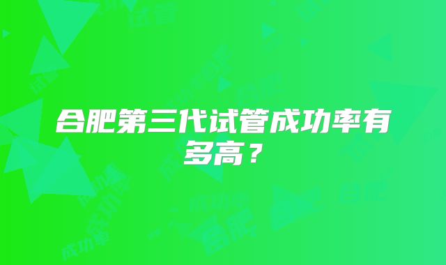 合肥第三代试管成功率有多高？