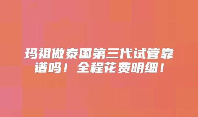 玛祖做泰国第三代试管靠谱吗!全程花费明细!