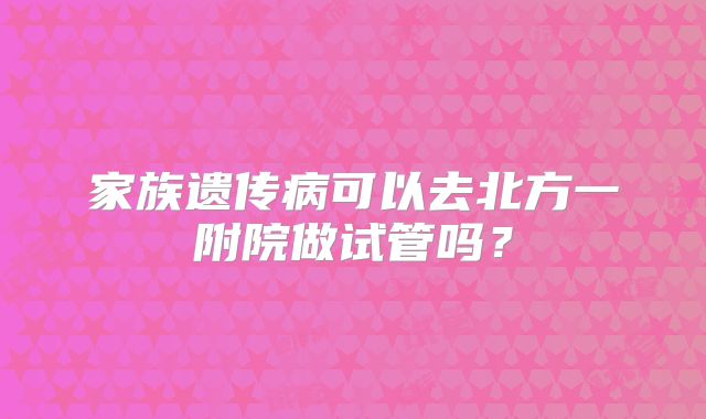 家族遗传病可以去北方一附院做试管吗?