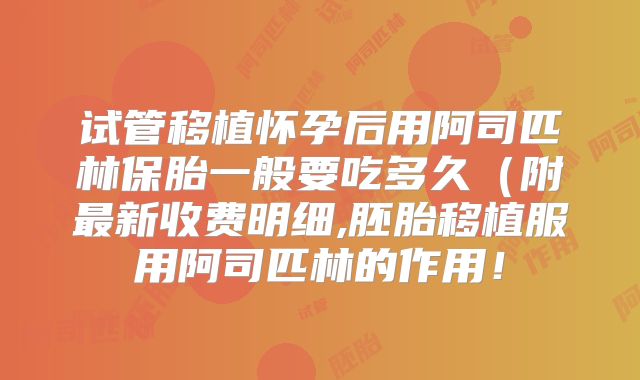 试管移植怀孕后用阿司匹林保胎一般要吃多久（附最新收费明细,胚胎移植服用阿司匹林的作用！