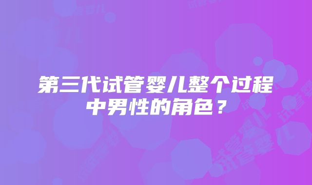 第三代试管婴儿整个过程中男性的角色?