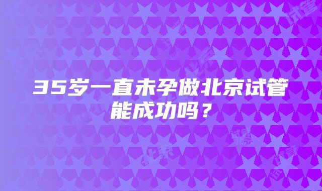 35岁一直未孕做北京试管能成功吗？