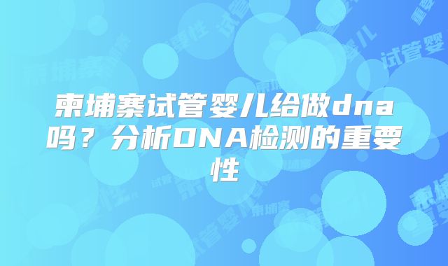 柬埔寨试管婴儿给做dna吗？分析DNA检测的重要性