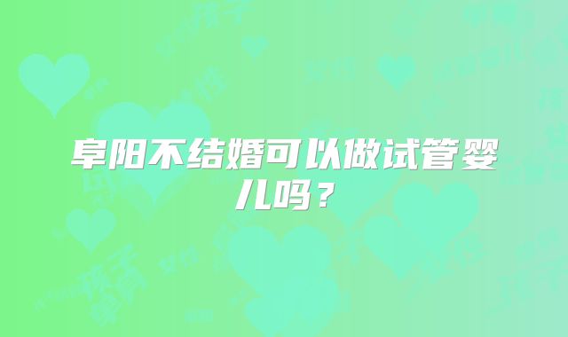 阜阳不结婚可以做试管婴儿吗?